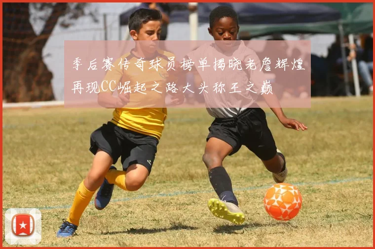 季后赛传奇球员榜单揭晓老詹辉煌再现CC崛起之路大头称王之巅