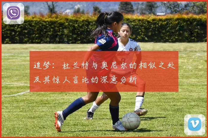 追梦：杜兰特与奥尼尔的相似之处及其惊人言论的深意分析