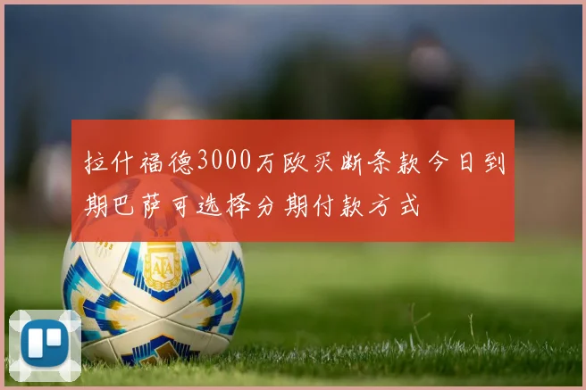拉什福德3000万欧买断条款今日到期巴萨可选择分期付款方式
