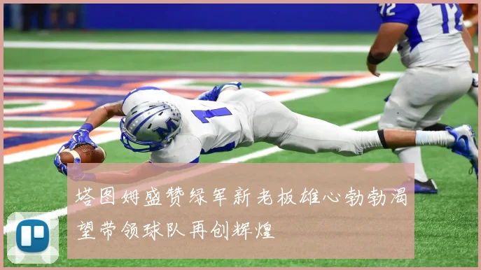 塔图姆盛赞绿军新老板雄心勃勃渴望带领球队再创辉煌