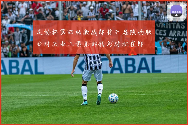 足协杯第四轮激战即将开启陕西联合对决浙江俱乐部精彩对抗在即