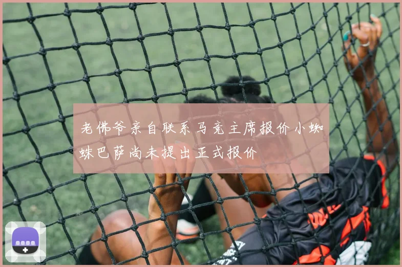 老佛爷亲自联系马竞主席报价小蜘蛛巴萨尚未提出正式报价