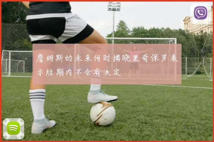 詹姆斯的未来何时揭晓里奇保罗表示短期内不会有决定