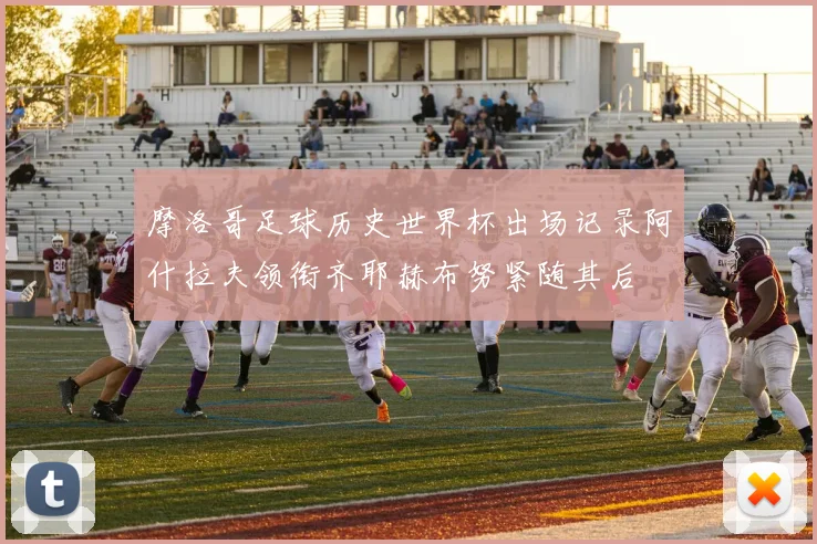 摩洛哥足球历史世界杯出场记录阿什拉夫领衔齐耶赫布努紧随其后