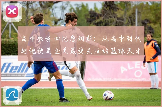 高中教练回忆詹姆斯：从高中时代起他便是全美最受关注的篮球天才