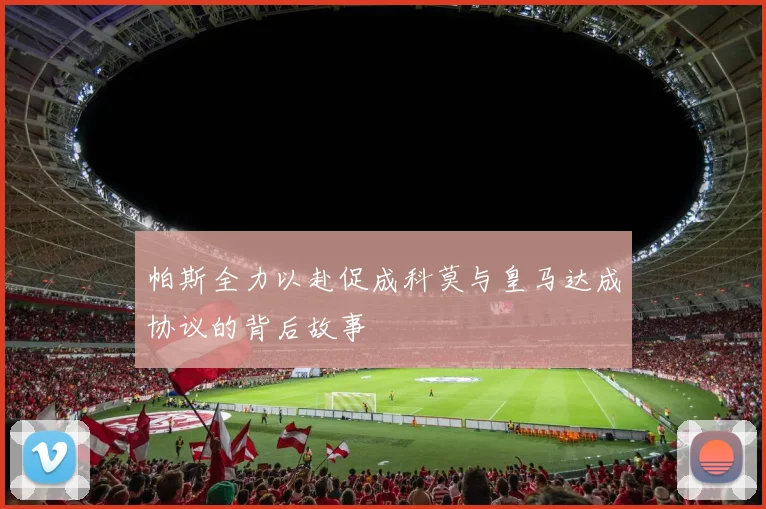 帕斯全力以赴促成科莫与皇马达成协议的背后故事