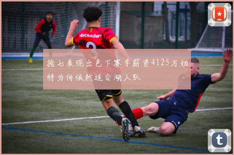 抢七表现出色下赛季薪资4125万切特为何依然适合湖人队