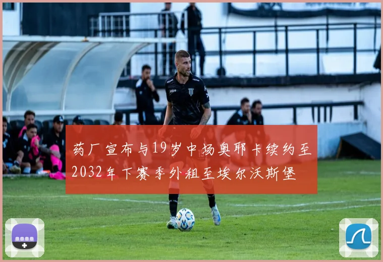 药厂宣布与19岁中场奥耶卡续约至2032年下赛季外租至埃尔沃斯堡