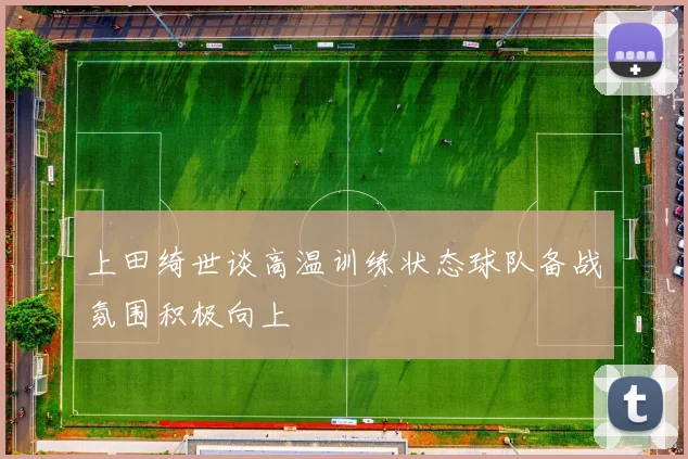 上田绮世谈高温训练状态球队备战氛围积极向上