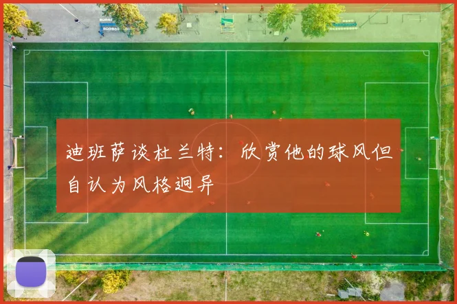 迪班萨谈杜兰特：欣赏他的球风但自认为风格迥异
