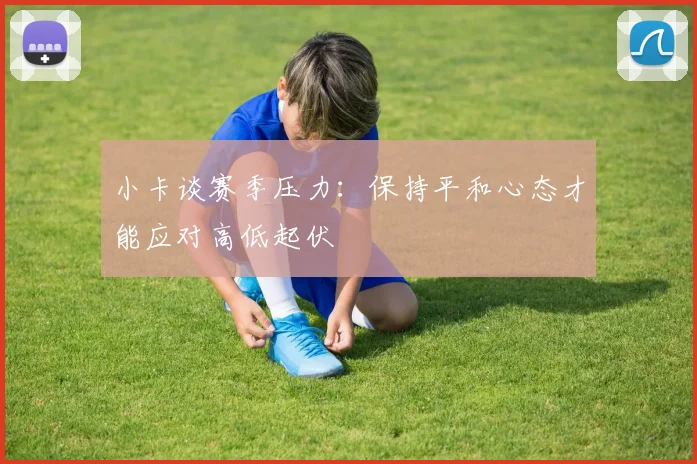 小卡谈赛季压力：保持平和心态才能应对高低起伏